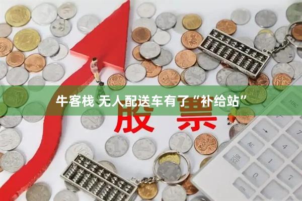 牛客栈 无人配送车有了“补给站”