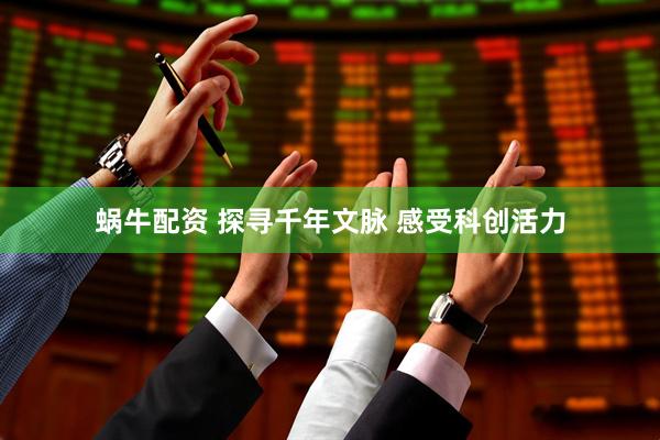 蜗牛配资 探寻千年文脉 感受科创活力
