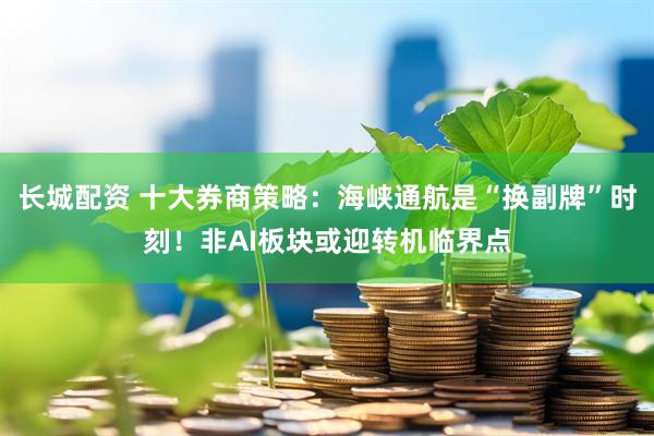 长城配资 十大券商策略：海峡通航是“换副牌”时刻！非AI板块或迎转机临界点