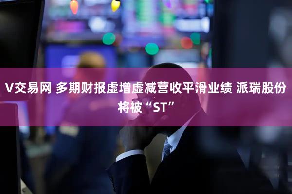 V交易网 多期财报虚增虚减营收平滑业绩 派瑞股份将被“ST”