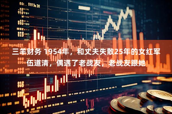 三羊财务 1954年，和丈夫失散25年的女红军伍道清，偶遇了老战友，老战友跟她