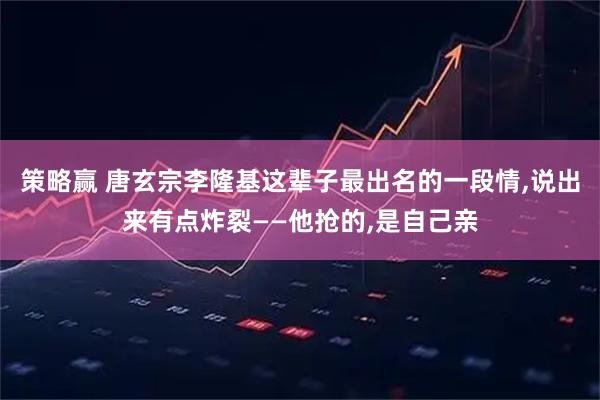 策略赢 唐玄宗李隆基这辈子最出名的一段情,说出来有点炸裂——他抢的,是自己亲