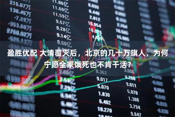 盈胜优配 大清覆灭后，北京的几十万旗人，为何宁愿全家饿死也不肯干活？