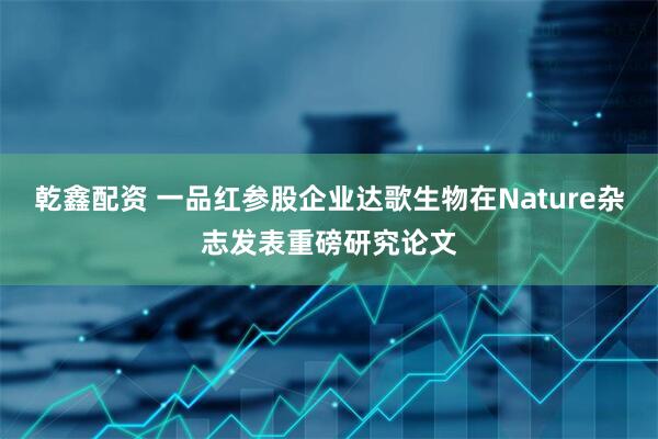 乾鑫配资 一品红参股企业达歌生物在Nature杂志发表重磅研究论文