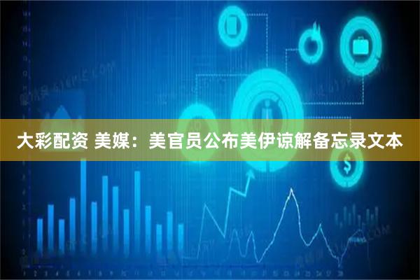 大彩配资 美媒：美官员公布美伊谅解备忘录文本
