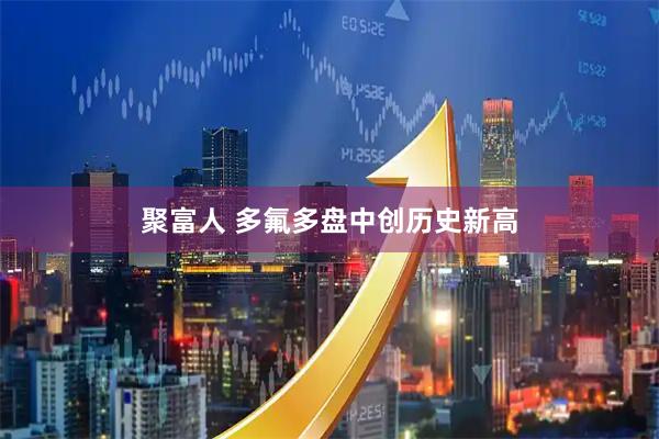 聚富人 多氟多盘中创历史新高