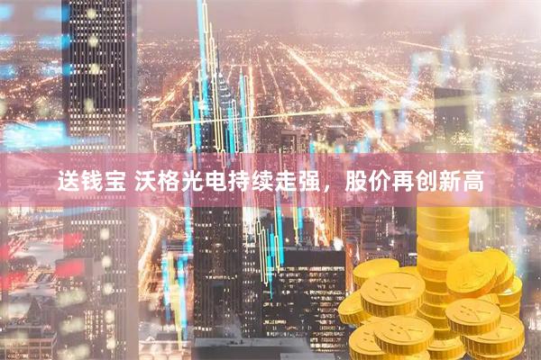 送钱宝 沃格光电持续走强，股价再创新高