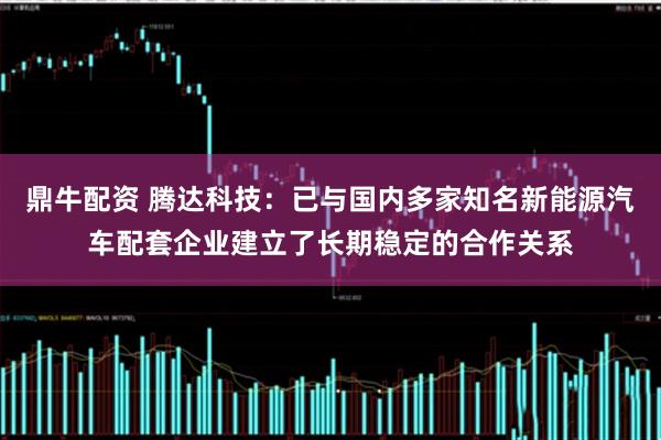 鼎牛配资 腾达科技：已与国内多家知名新能源汽车配套企业建立了长期稳定的合作关系
