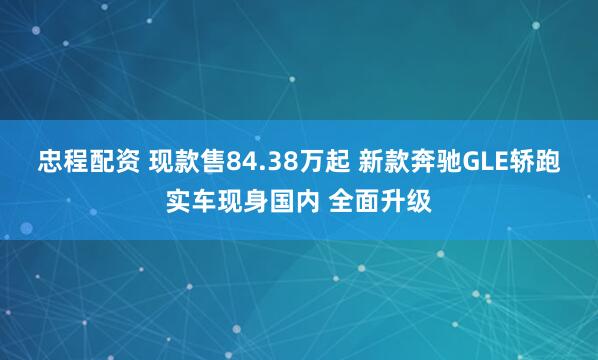 忠程配资 现款售84.38万起 新款奔驰GLE轿跑实车现身国内 全面升级