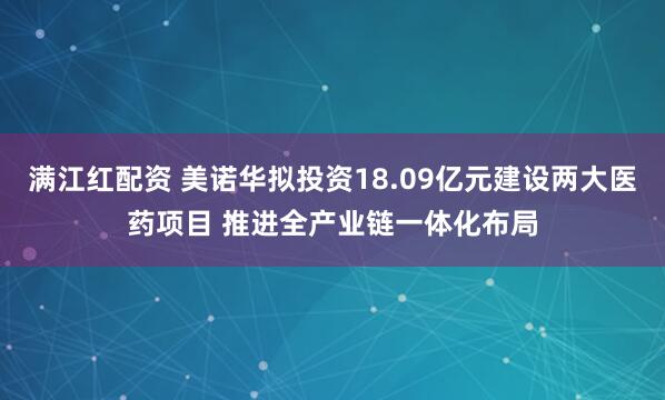 满江红配资 美诺华拟投资18.09亿元建设两大医药项目 推进全产业链一体化布局