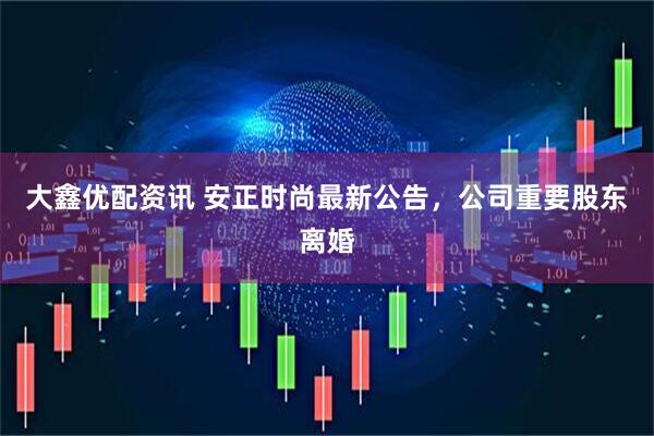 大鑫优配资讯 安正时尚最新公告，公司重要股东离婚