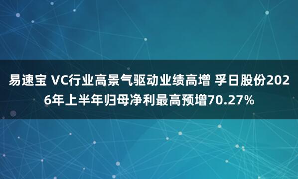 易速宝 VC行业高景气驱动业绩高增 孚日股份2026年上半年归母净利最高预增70.27%