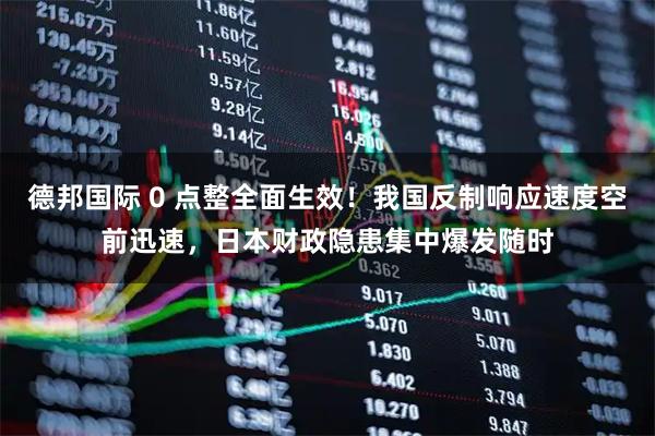 德邦国际 0 点整全面生效！我国反制响应速度空前迅速，日本财政隐患集中爆发随时