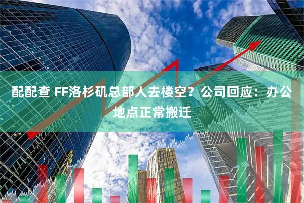 配配查 FF洛杉矶总部人去楼空？公司回应：办公地点正常搬迁