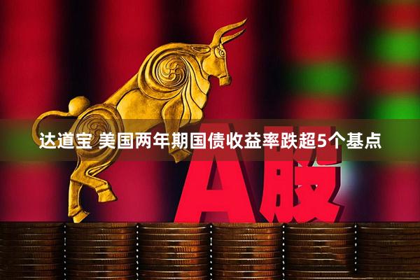 达道宝 美国两年期国债收益率跌超5个基点