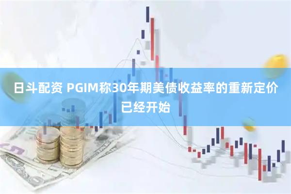 日斗配资 PGIM称30年期美债收益率的重新定价已经开始