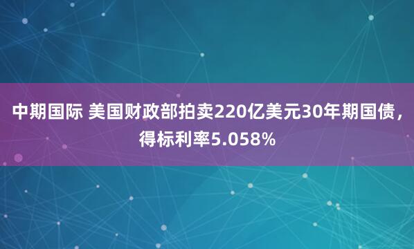 中期国际 美国财政部拍卖220亿美元30年期国债，得标利率5.058%