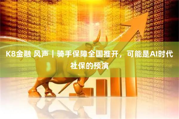 K8金融 风声｜骑手保障全国推开，可能是AI时代社保的预演