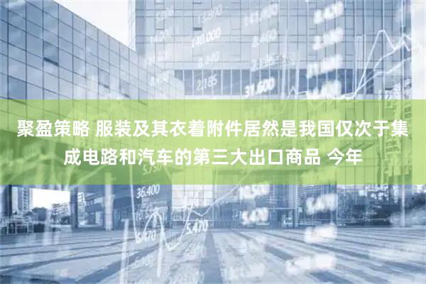 聚盈策略 服装及其衣着附件居然是我国仅次于集成电路和汽车的第三大出口商品 今年