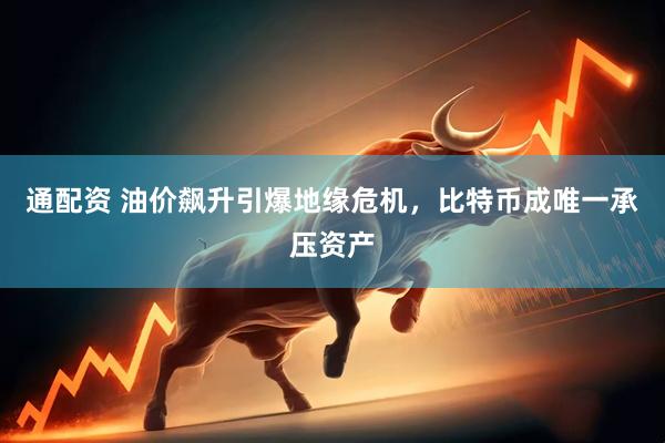 通配资 油价飙升引爆地缘危机，比特币成唯一承压资产
