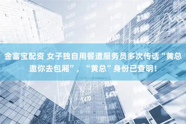 金富宝配资 女子独自用餐遭服务员多次传话“黄总邀你去包厢”，“黄总”身份已查明！