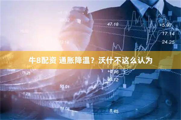 牛8配资 通胀降温？沃什不这么认为