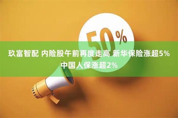 玖富智配 内险股午前再度走高 新华保险涨超5%中国人保涨超2%