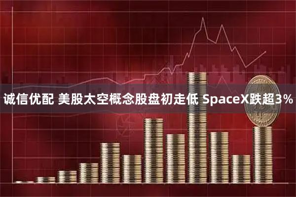 诚信优配 美股太空概念股盘初走低 SpaceX跌超3%