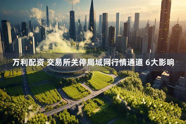 万利配资 交易所关停局域网行情通道 6大影响