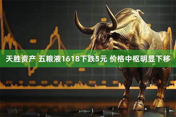 天胜资产 五粮液1618下跌5元 价格中枢明显下移