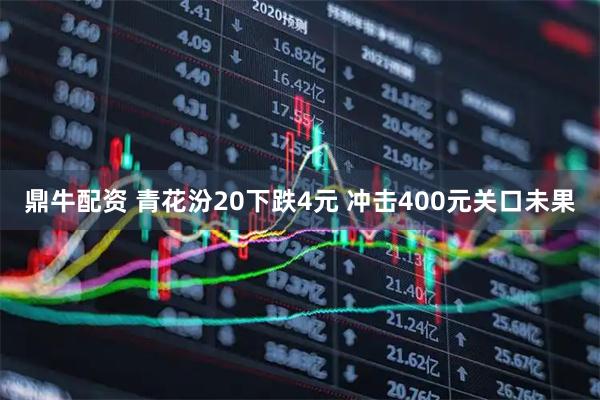 鼎牛配资 青花汾20下跌4元 冲击400元关口未果