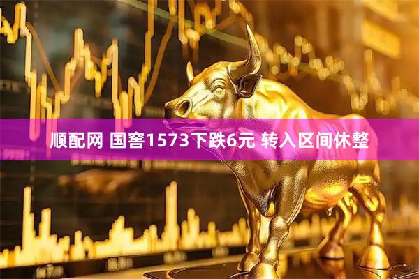 顺配网 国窖1573下跌6元 转入区间休整