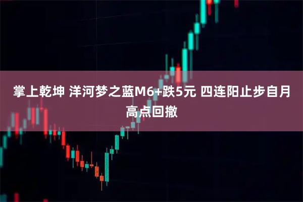 掌上乾坤 洋河梦之蓝M6+跌5元 四连阳止步自月高点回撤
