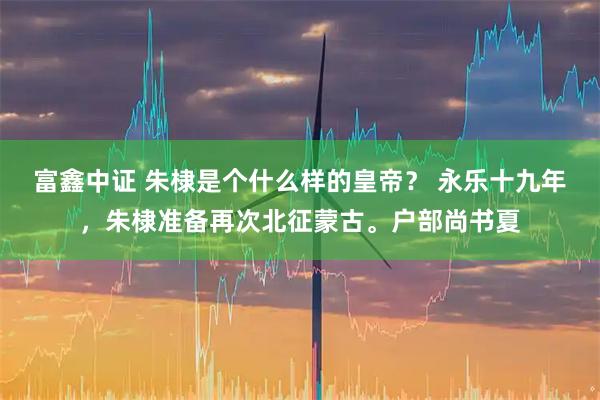 富鑫中证 朱棣是个什么样的皇帝？ 永乐十九年，朱棣准备再次北征蒙古。户部尚书夏