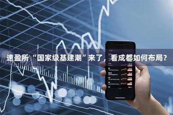 速盈所 “国家级基建潮”来了，看成都如何布局？