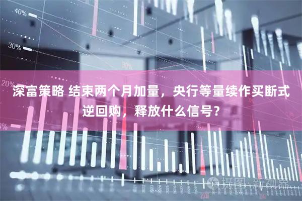 深富策略 结束两个月加量，央行等量续作买断式逆回购，释放什么信号？