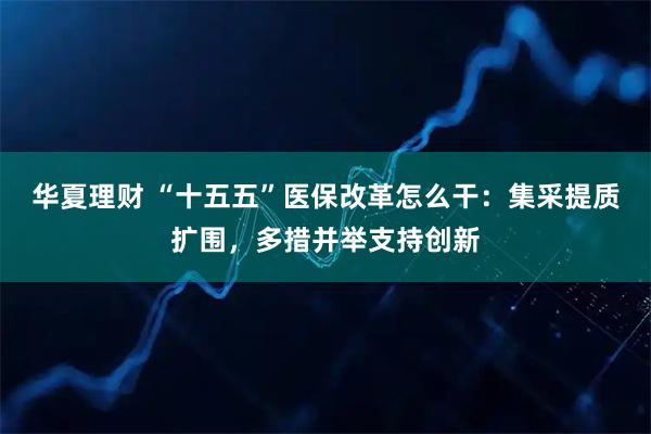 华夏理财 “十五五”医保改革怎么干：集采提质扩围，多措并举支持创新