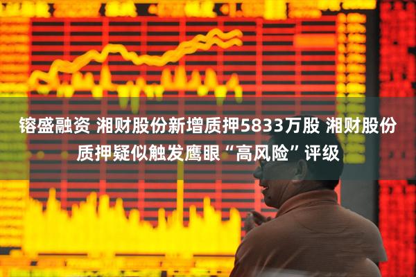 镕盛融资 湘财股份新增质押5833万股 湘财股份质押疑似触发鹰眼“高风险”评级
