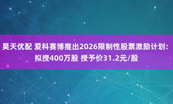 昊天优配 爱科赛博推出2026限制性股票激励计划: 拟授400万股 授予价31.2元/股